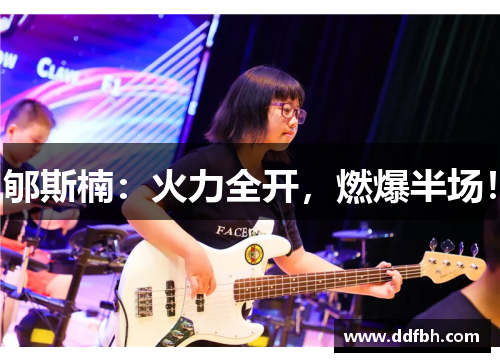 郇斯楠：火力全开，燃爆半场！